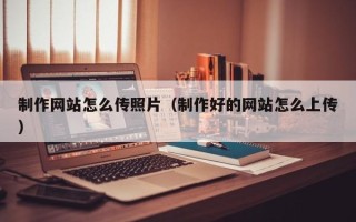 琼中制作网站怎么传照片（制作好的网站怎么上传）