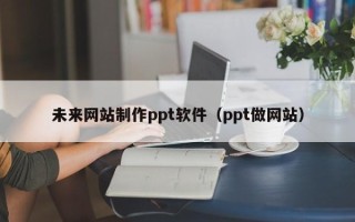 琼中未来网站制作ppt软件（ppt做网站）
