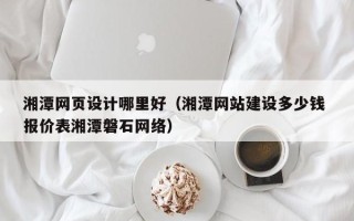 琼中湘潭网页设计哪里好（湘潭网站建设多少钱 报价表湘潭磐石网络）