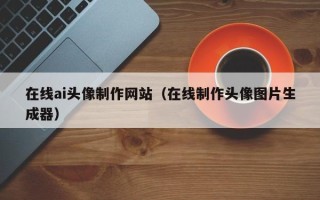 琼中在线ai头像制作网站（在线制作头像图片生成器）