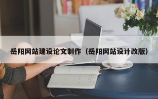 琼中岳阳网站建设论文制作（岳阳网站设计改版）