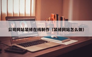 琼中公司网站装修在线制作（装修网站怎么做）