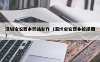 琼中深圳宝安西乡网站制作（深圳宝安西乡控规图）